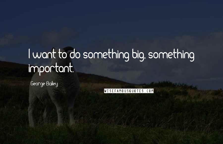 George Bailey Quotes: I want to do something big, something important.