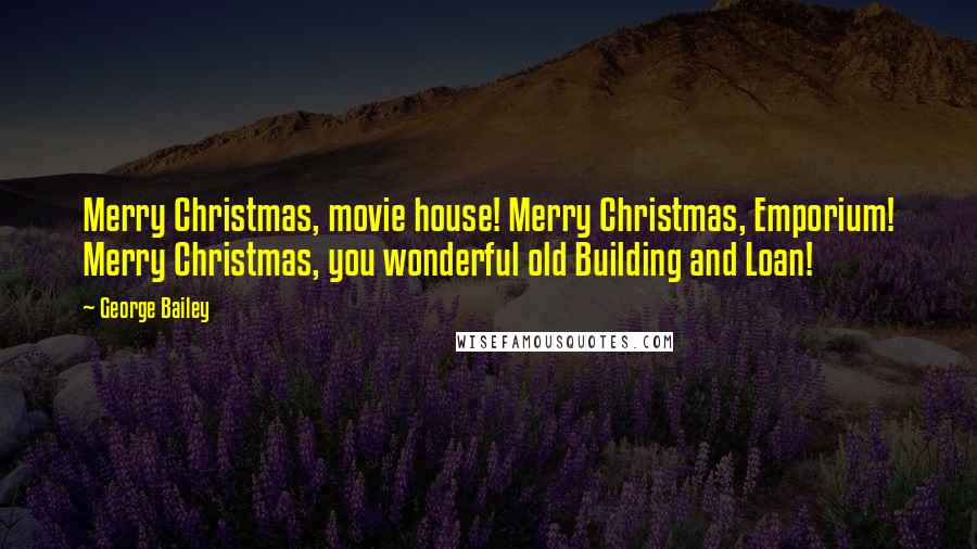 George Bailey Quotes: Merry Christmas, movie house! Merry Christmas, Emporium! Merry Christmas, you wonderful old Building and Loan!