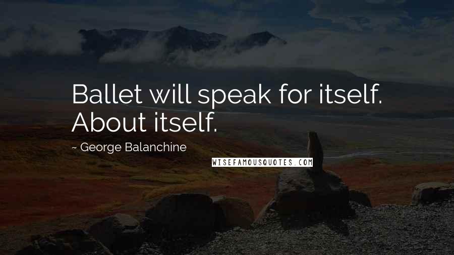 George Balanchine Quotes: Ballet will speak for itself. About itself.