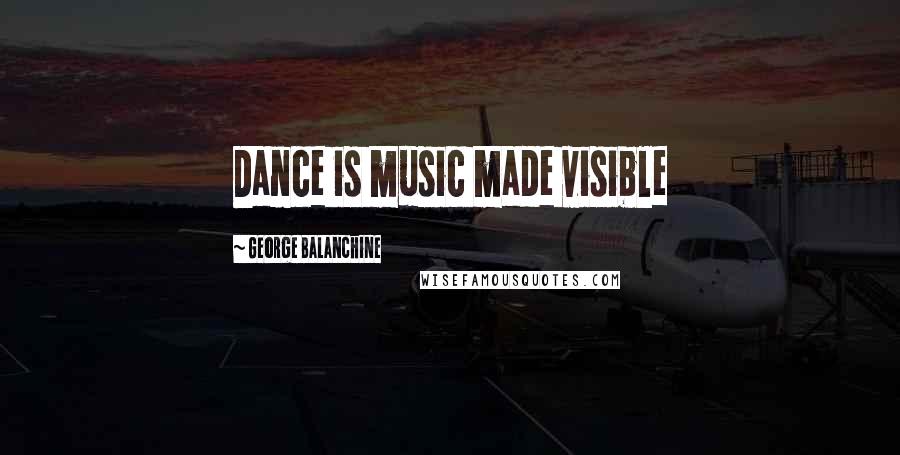 George Balanchine Quotes: Dance is music made visible