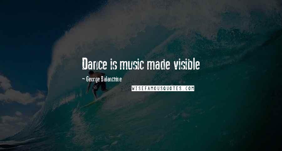 George Balanchine Quotes: Dance is music made visible