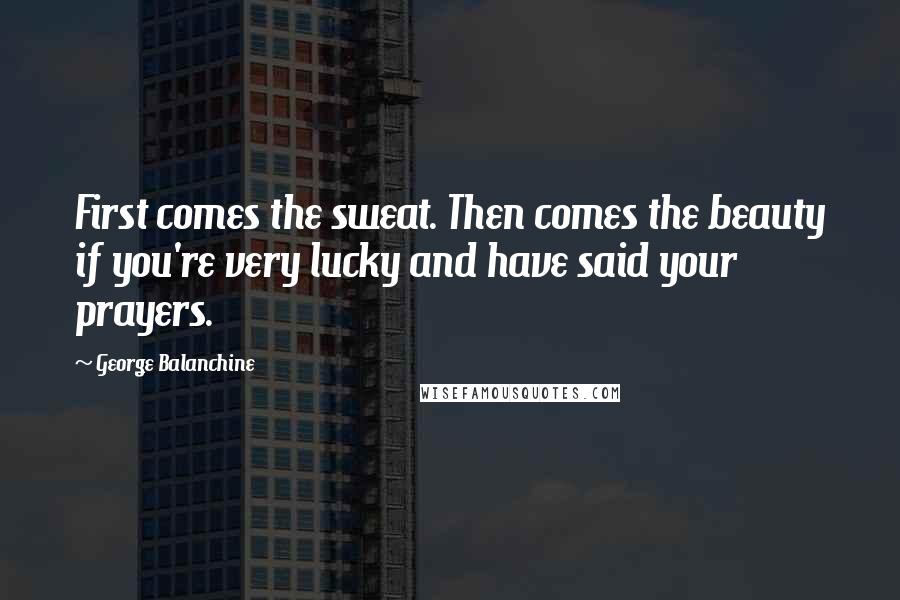 George Balanchine Quotes: First comes the sweat. Then comes the beauty if you're very lucky and have said your prayers.