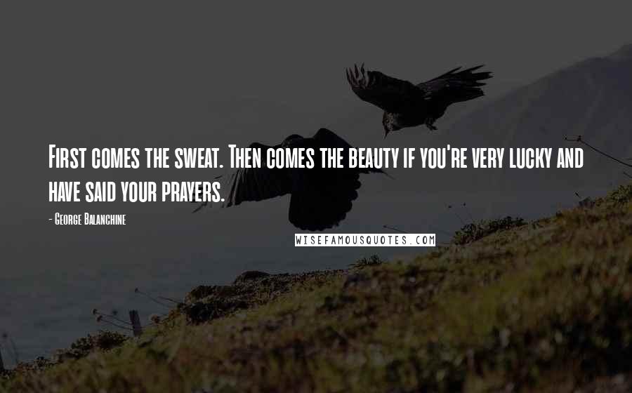 George Balanchine Quotes: First comes the sweat. Then comes the beauty if you're very lucky and have said your prayers.