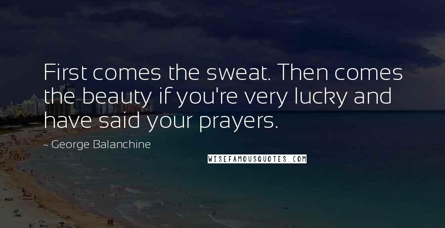 George Balanchine Quotes: First comes the sweat. Then comes the beauty if you're very lucky and have said your prayers.