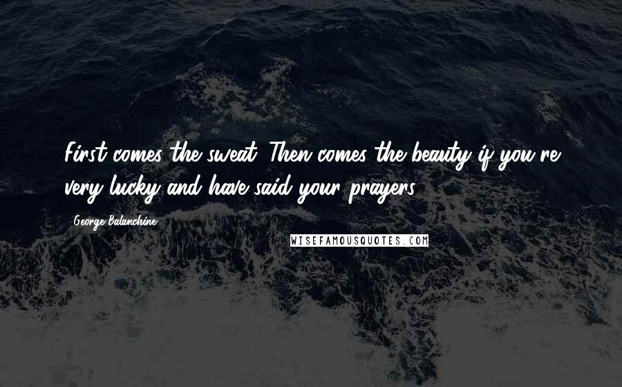 George Balanchine Quotes: First comes the sweat. Then comes the beauty if you're very lucky and have said your prayers.