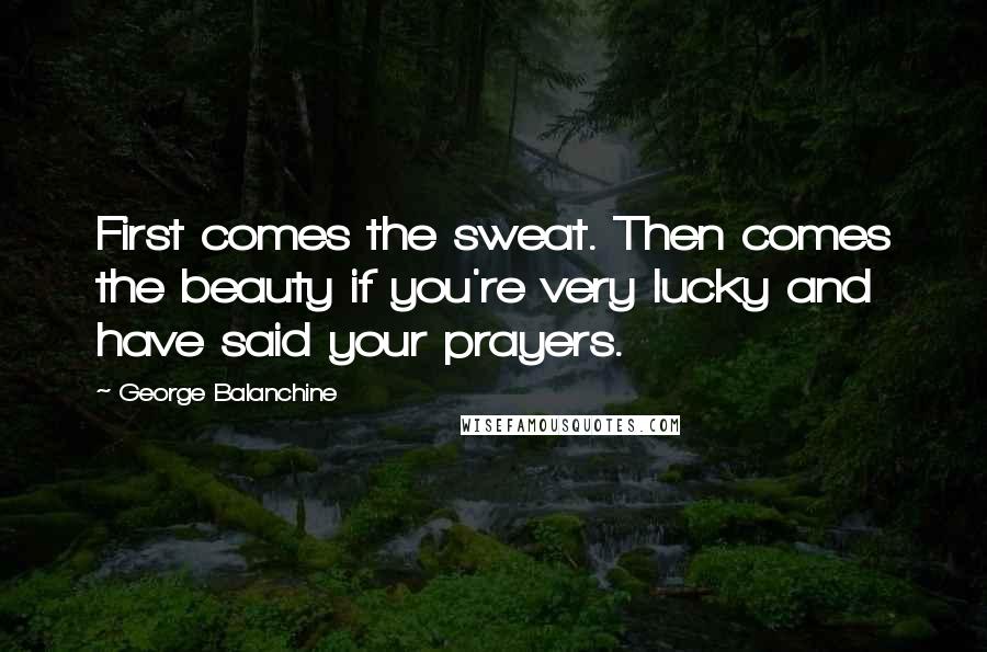 George Balanchine Quotes: First comes the sweat. Then comes the beauty if you're very lucky and have said your prayers.