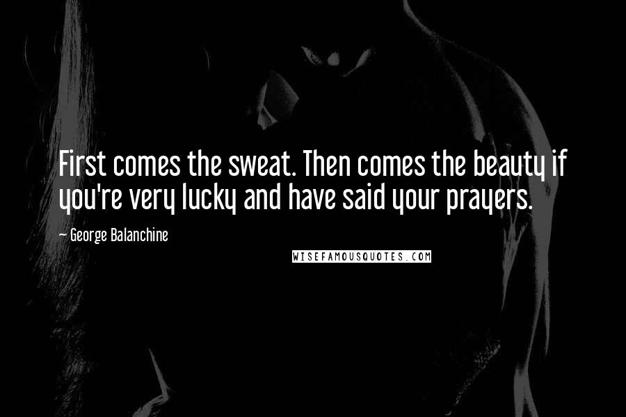 George Balanchine Quotes: First comes the sweat. Then comes the beauty if you're very lucky and have said your prayers.