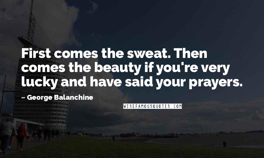 George Balanchine Quotes: First comes the sweat. Then comes the beauty if you're very lucky and have said your prayers.