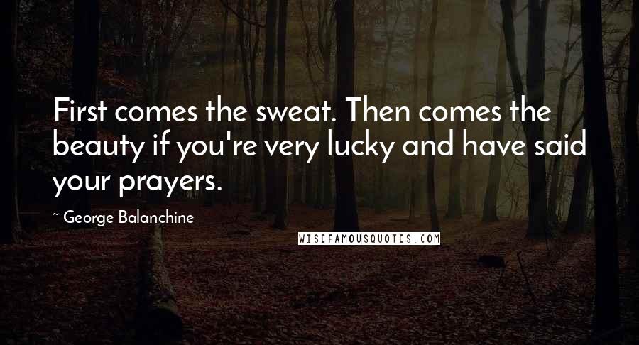 George Balanchine Quotes: First comes the sweat. Then comes the beauty if you're very lucky and have said your prayers.