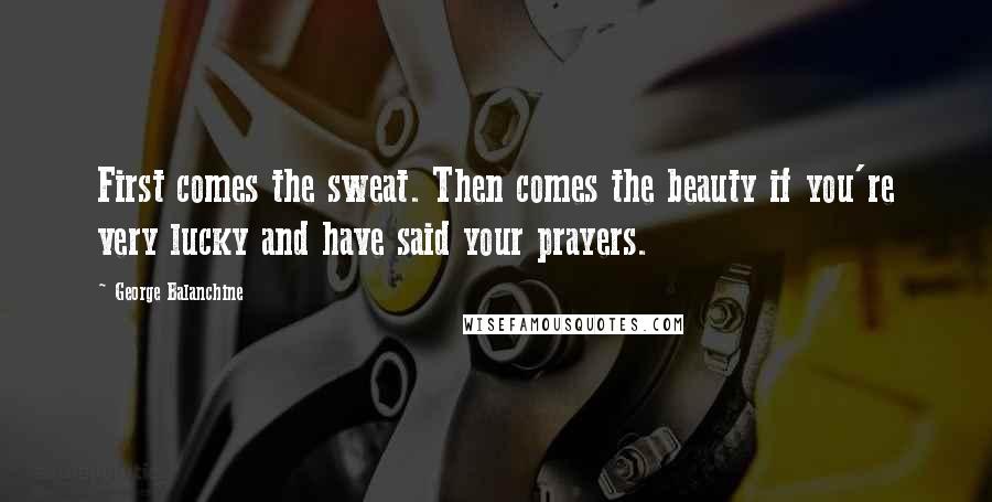 George Balanchine Quotes: First comes the sweat. Then comes the beauty if you're very lucky and have said your prayers.