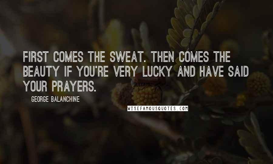 George Balanchine Quotes: First comes the sweat. Then comes the beauty if you're very lucky and have said your prayers.