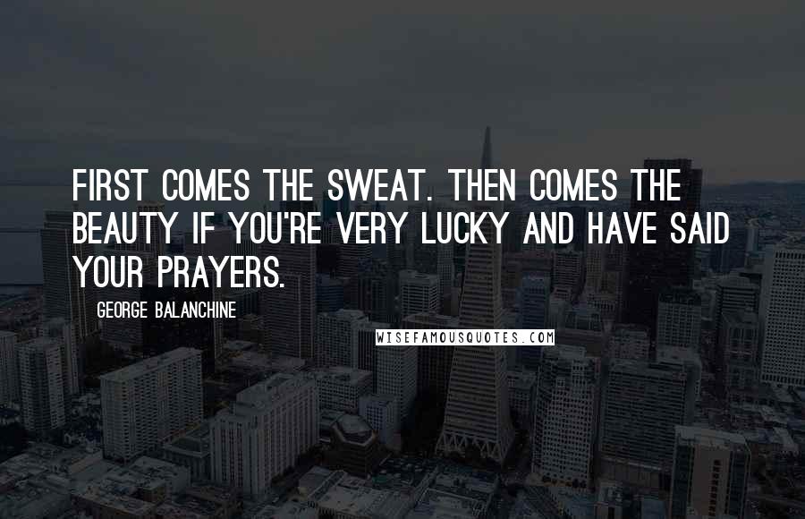 George Balanchine Quotes: First comes the sweat. Then comes the beauty if you're very lucky and have said your prayers.