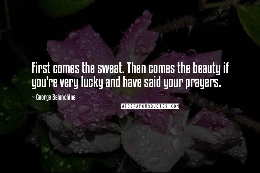 George Balanchine Quotes: First comes the sweat. Then comes the beauty if you're very lucky and have said your prayers.