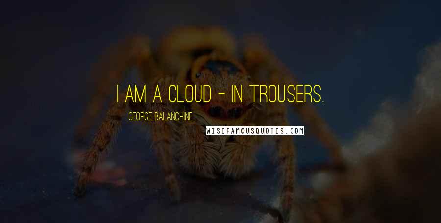 George Balanchine Quotes: I am a cloud - in trousers.