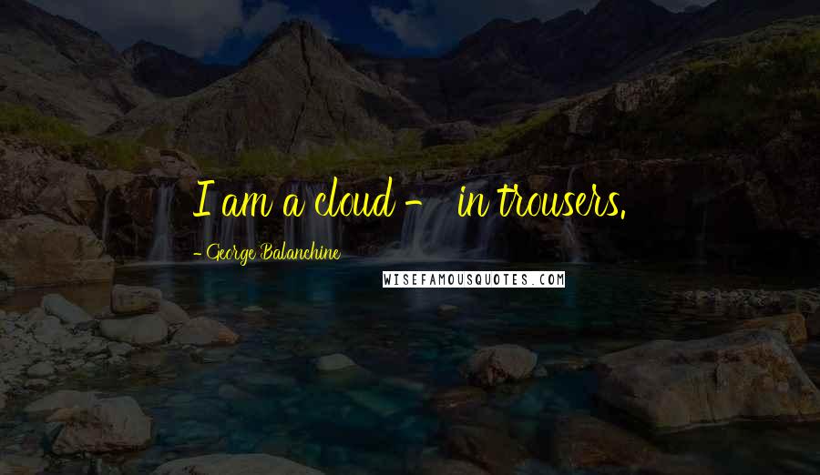 George Balanchine Quotes: I am a cloud - in trousers.