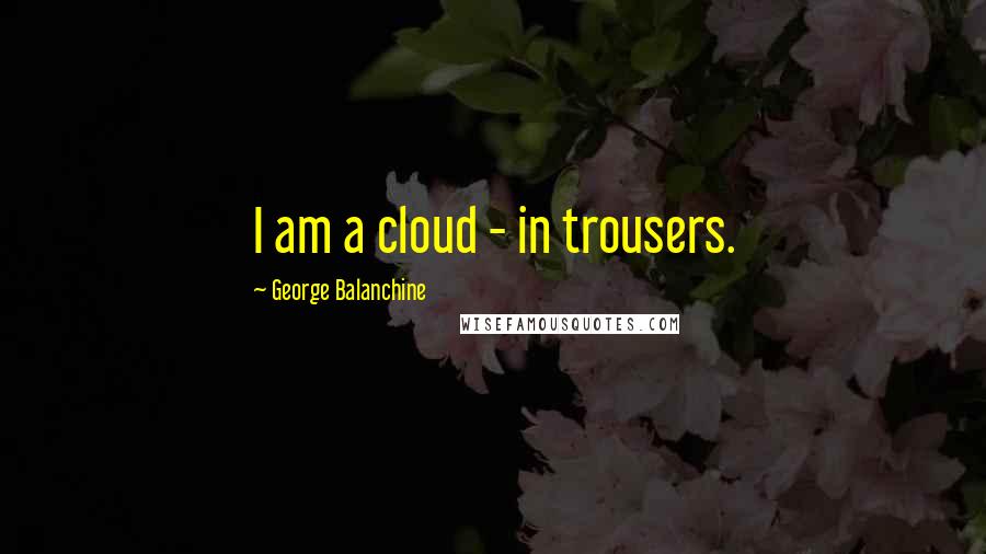 George Balanchine Quotes: I am a cloud - in trousers.