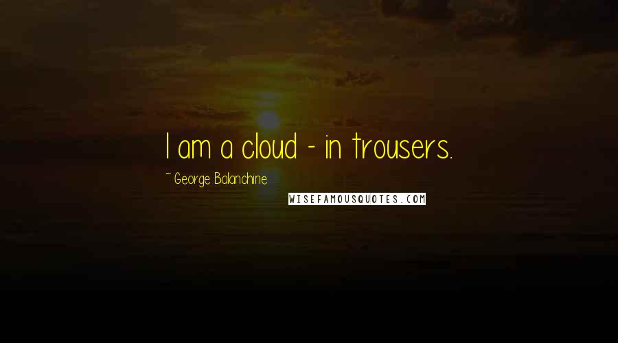 George Balanchine Quotes: I am a cloud - in trousers.