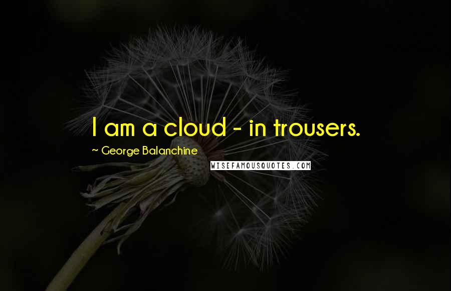 George Balanchine Quotes: I am a cloud - in trousers.