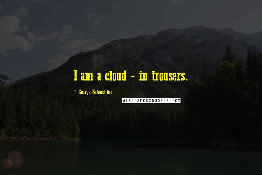 George Balanchine Quotes: I am a cloud - in trousers.