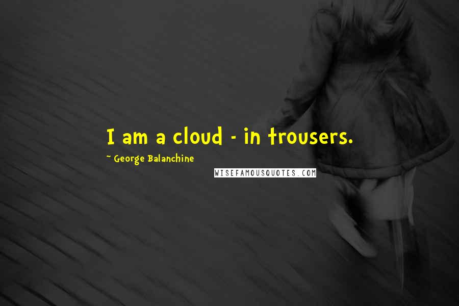 George Balanchine Quotes: I am a cloud - in trousers.