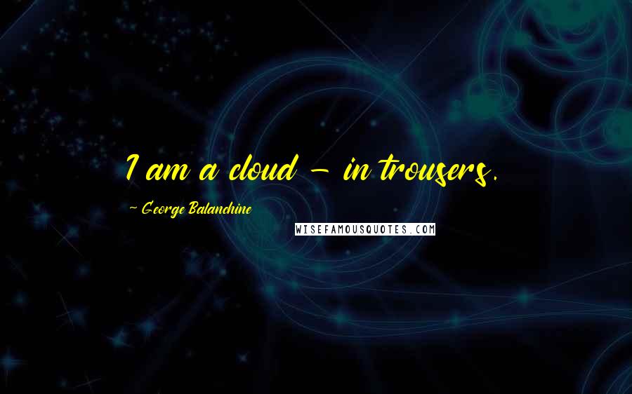 George Balanchine Quotes: I am a cloud - in trousers.