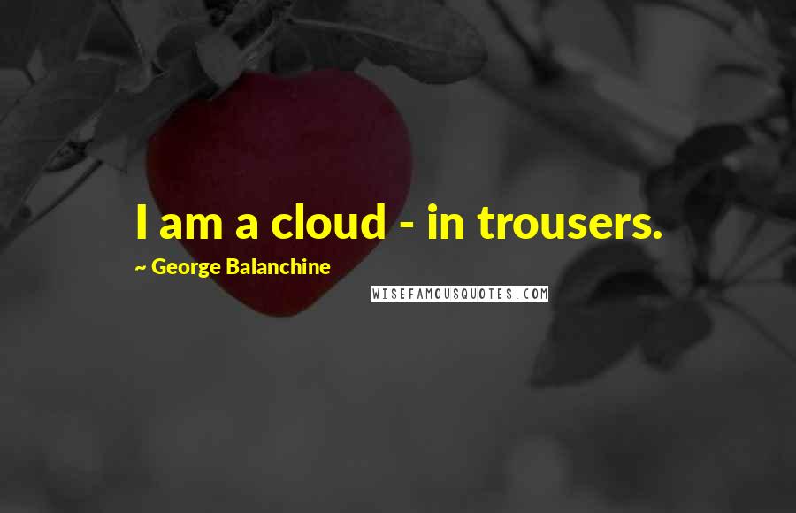 George Balanchine Quotes: I am a cloud - in trousers.