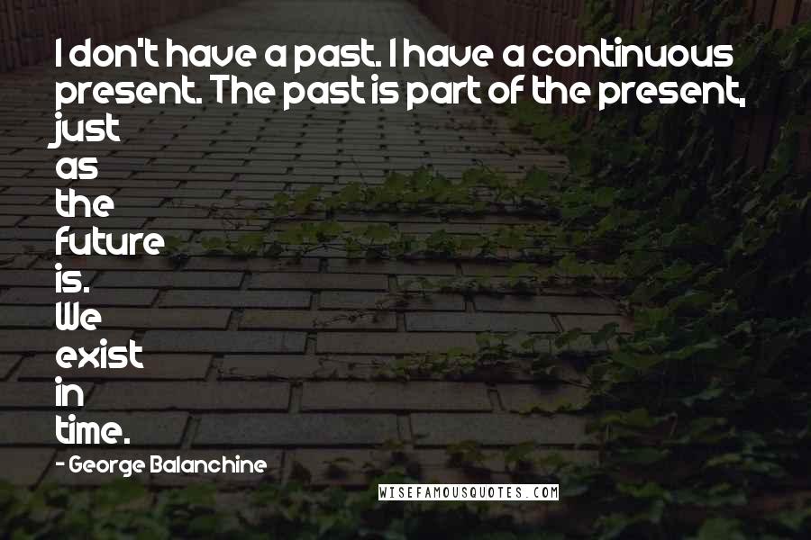 George Balanchine Quotes: I don't have a past. I have a continuous present. The past is part of the present, just as the future is. We exist in time.