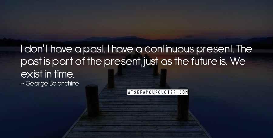 George Balanchine Quotes: I don't have a past. I have a continuous present. The past is part of the present, just as the future is. We exist in time.