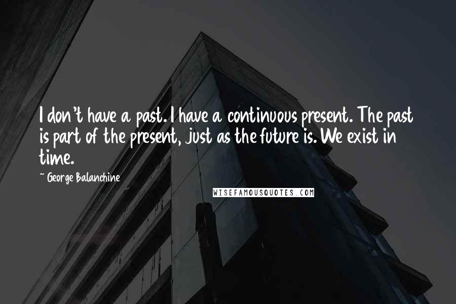 George Balanchine Quotes: I don't have a past. I have a continuous present. The past is part of the present, just as the future is. We exist in time.