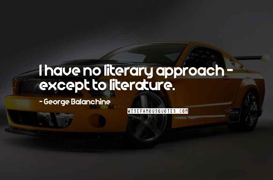 George Balanchine Quotes: I have no literary approach - except to literature.