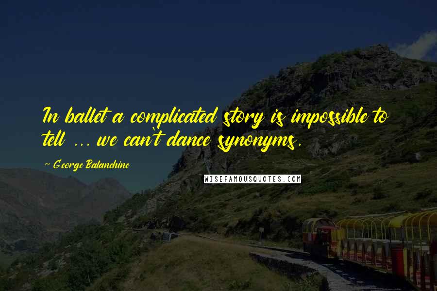 George Balanchine Quotes: In ballet a complicated story is impossible to tell ... we can't dance synonyms.