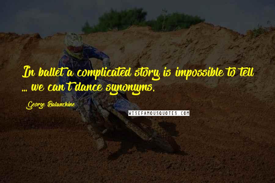 George Balanchine Quotes: In ballet a complicated story is impossible to tell ... we can't dance synonyms.