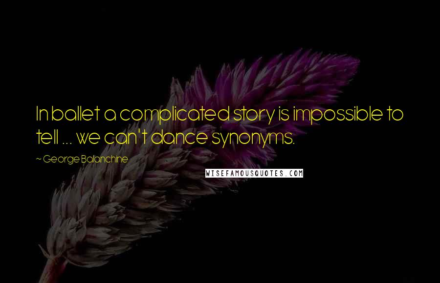 George Balanchine Quotes: In ballet a complicated story is impossible to tell ... we can't dance synonyms.