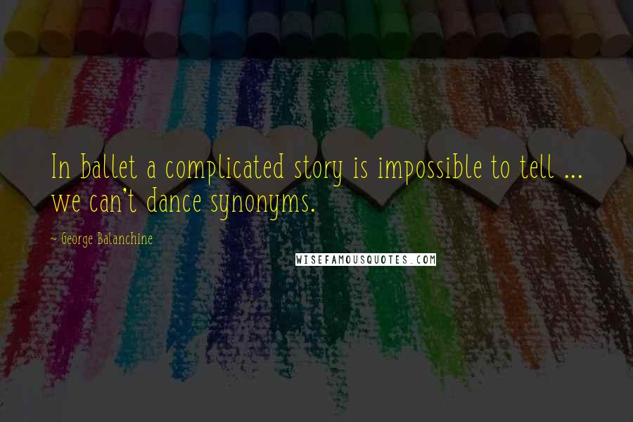 George Balanchine Quotes: In ballet a complicated story is impossible to tell ... we can't dance synonyms.