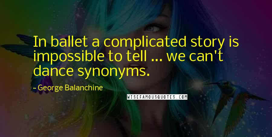 George Balanchine Quotes: In ballet a complicated story is impossible to tell ... we can't dance synonyms.