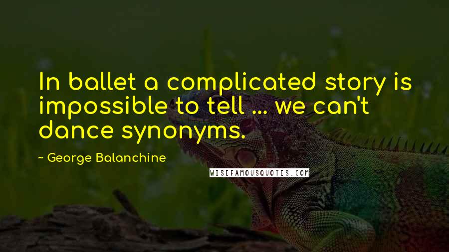 George Balanchine Quotes: In ballet a complicated story is impossible to tell ... we can't dance synonyms.