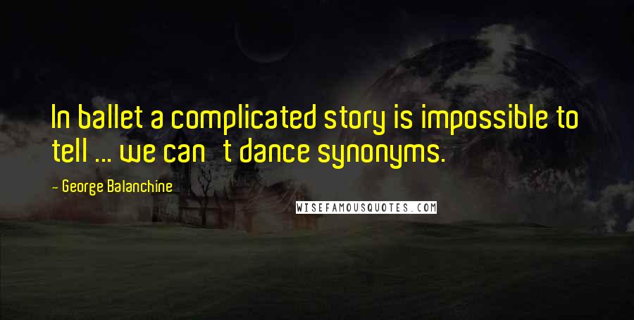 George Balanchine Quotes: In ballet a complicated story is impossible to tell ... we can't dance synonyms.