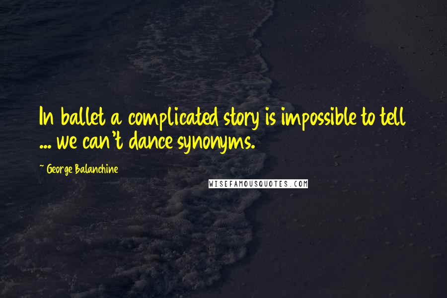 George Balanchine Quotes: In ballet a complicated story is impossible to tell ... we can't dance synonyms.