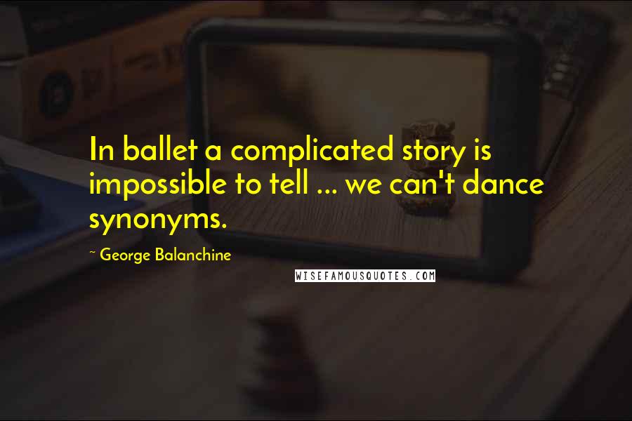 George Balanchine Quotes: In ballet a complicated story is impossible to tell ... we can't dance synonyms.