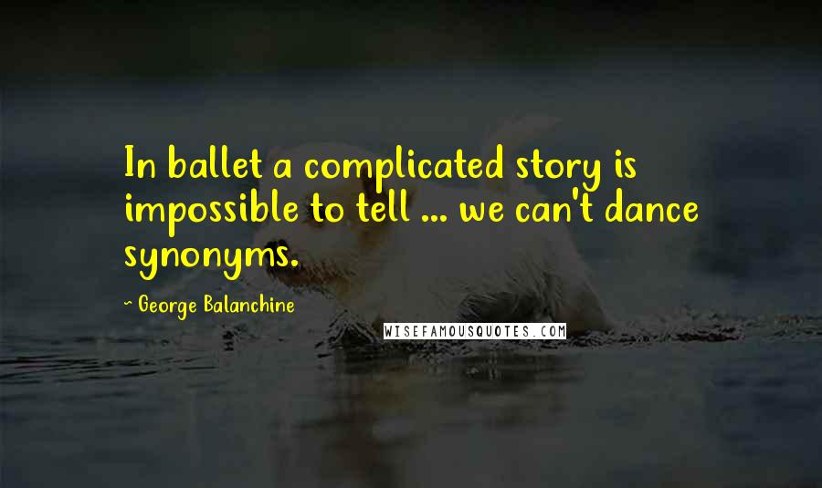 George Balanchine Quotes: In ballet a complicated story is impossible to tell ... we can't dance synonyms.