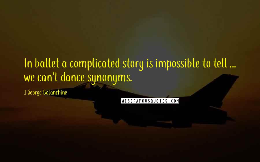George Balanchine Quotes: In ballet a complicated story is impossible to tell ... we can't dance synonyms.