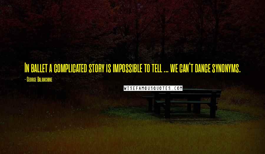 George Balanchine Quotes: In ballet a complicated story is impossible to tell ... we can't dance synonyms.