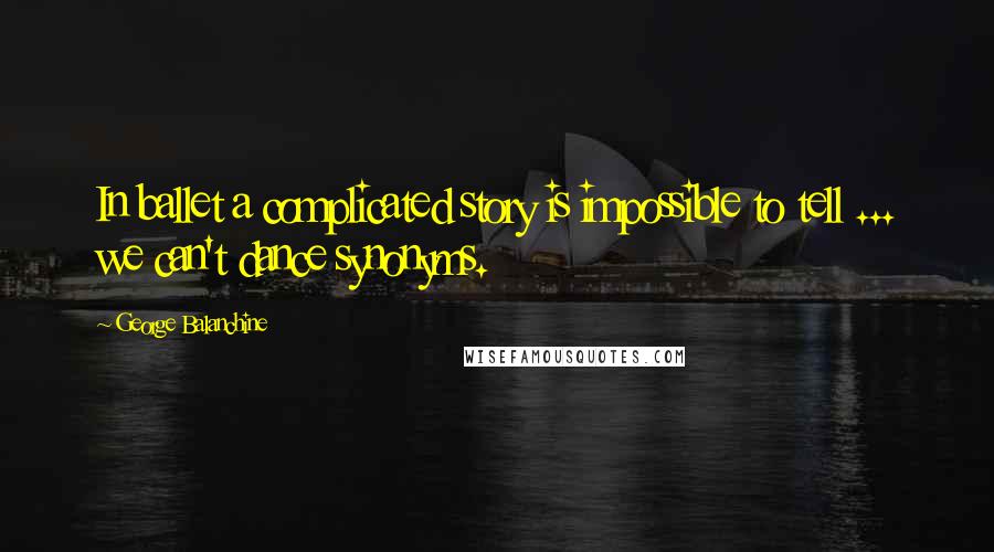 George Balanchine Quotes: In ballet a complicated story is impossible to tell ... we can't dance synonyms.