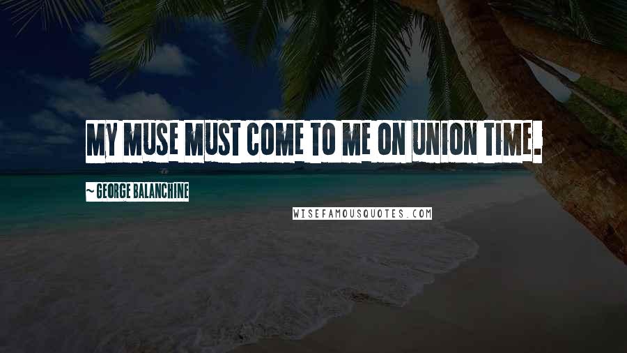 George Balanchine Quotes: My muse must come to me on union time.