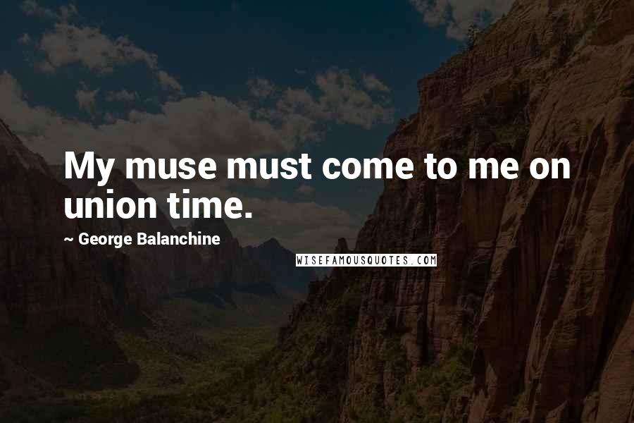 George Balanchine Quotes: My muse must come to me on union time.