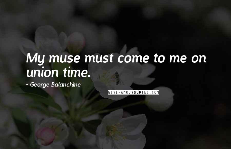 George Balanchine Quotes: My muse must come to me on union time.