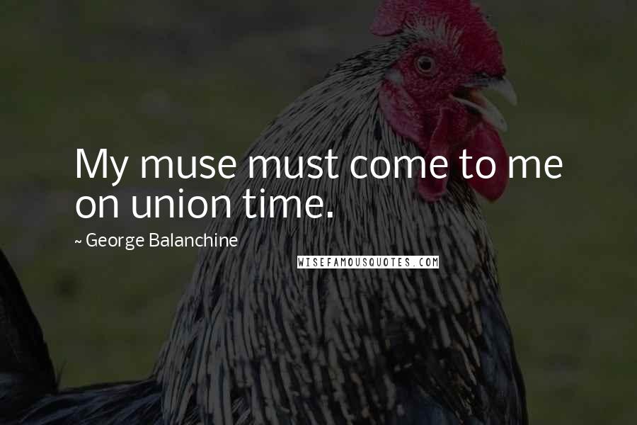 George Balanchine Quotes: My muse must come to me on union time.