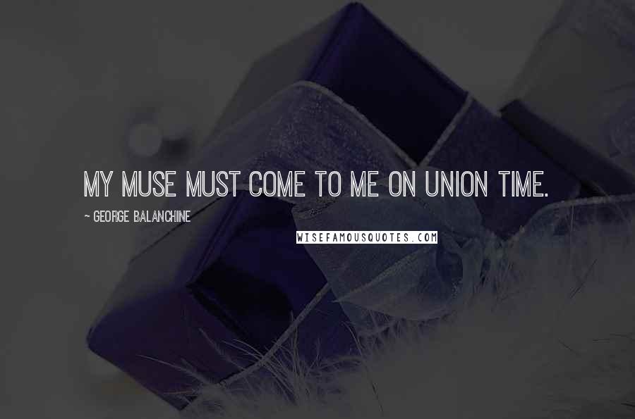 George Balanchine Quotes: My muse must come to me on union time.