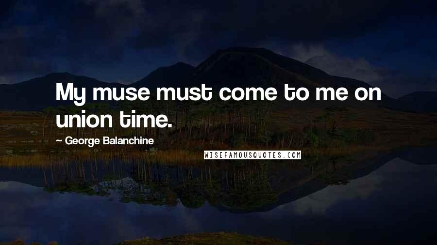 George Balanchine Quotes: My muse must come to me on union time.