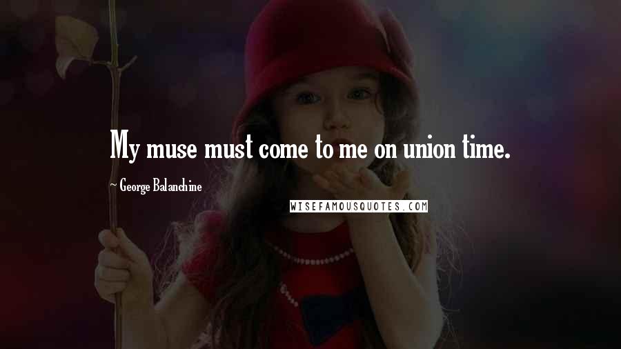 George Balanchine Quotes: My muse must come to me on union time.